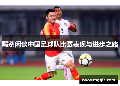 喝茶闲谈中国足球队比赛表现与进步之路