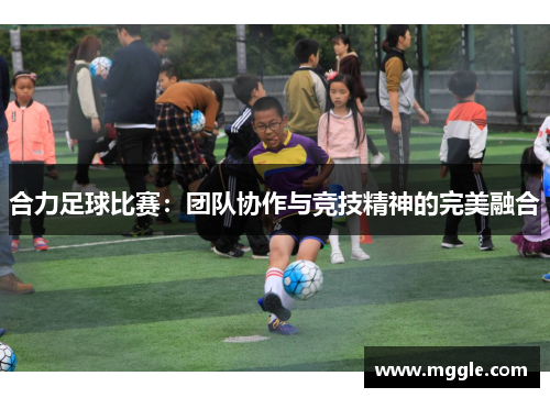 合力足球比赛：团队协作与竞技精神的完美融合