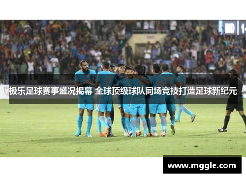 极乐足球赛事盛况揭幕 全球顶级球队同场竞技打造足球新纪元