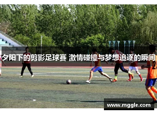 夕阳下的剪影足球赛 激情碰撞与梦想追逐的瞬间