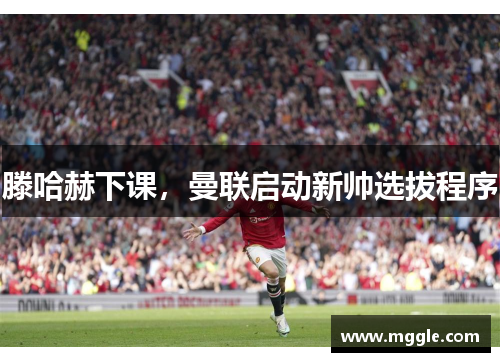 滕哈赫下课，曼联启动新帅选拔程序