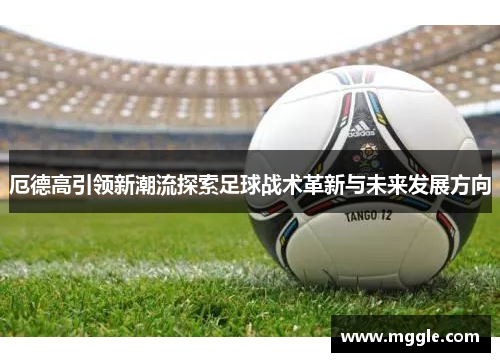 厄德高引领新潮流探索足球战术革新与未来发展方向
