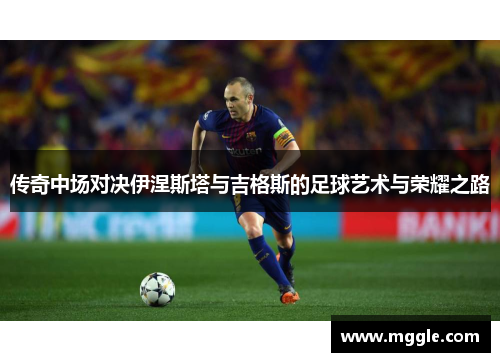传奇中场对决伊涅斯塔与吉格斯的足球艺术与荣耀之路